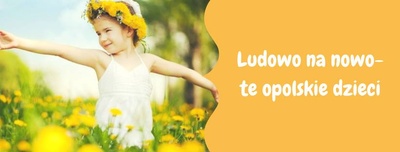 ZAPRASZAMY do wzięcia udziału w bezpłatnym projekcie- Ludowo na nowo- te opolskie dzieci!